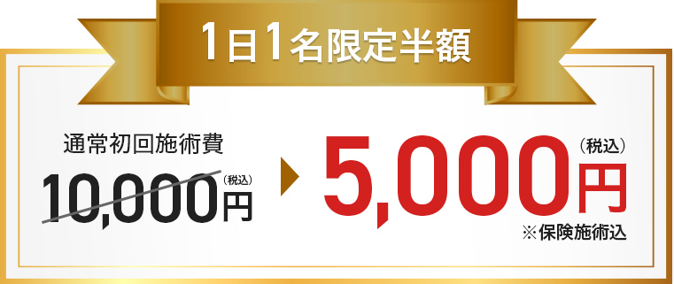 1日1名限定半額 通常初回施術費10,000円（税込）→5,000円（税込）※保険施術込