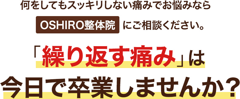 何をしてもスッキリしない痛みでお悩みならOSHIRO整体院にご相談ください。「繰り返す痛み」は今日で卒業しませんか？