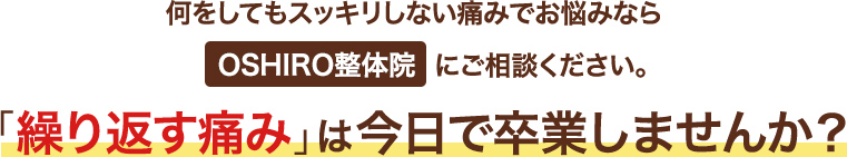 何をしてもスッキリしない痛みでお悩みならOSHIRO整体院にご相談ください。「繰り返す痛み」は今日で卒業しませんか?