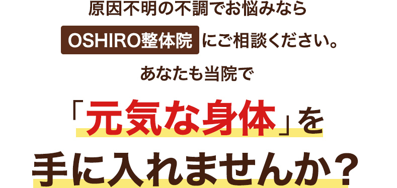 原因不明の不調でお悩みならOSHIRO整体院にご相談ください。あなたも当院で「元気な身体」を手に入れませんか？