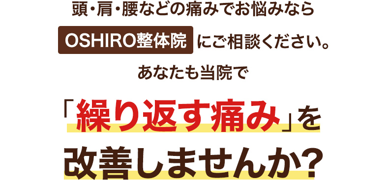 頭・肩・腰などの痛みでお悩みならOSHIRO整体院にご相談ください。あなたも当院で「繰り返す痛み」を改善しませんか?