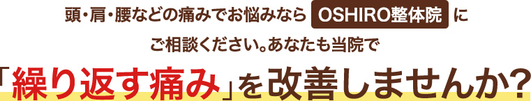 頭・肩・腰などの痛みでお悩みならOSHIRO整体院にご相談ください。あなたも当院で「繰り返す痛み」を改善しませんか?