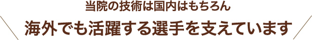 当院の技術は国内はもちろん海外でも活躍する選手を支えています