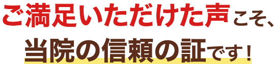 ご満足いただけた声こそ、当院の信頼の証です!